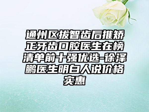 通州區(qū)拔智齒后推矯正牙齒口腔醫(yī)生在榜清單前十強(qiáng)優(yōu)選-徐澤鵬醫(yī)生明白人說價(jià)格實(shí)惠