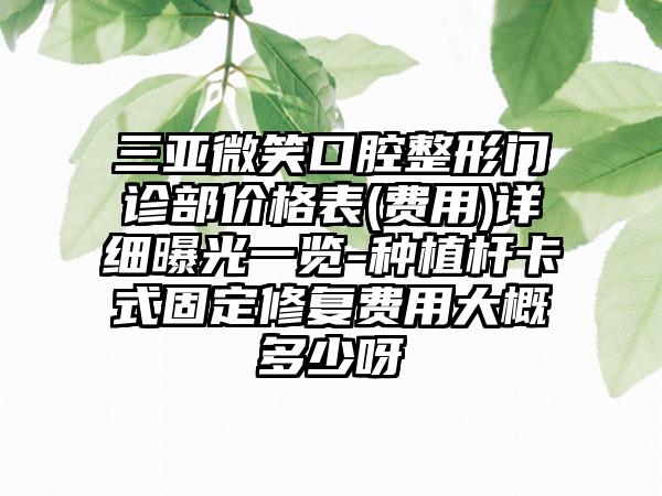 三亞微笑口腔整形門診部價(jià)格表(費(fèi)用)詳細(xì)曝光一覽-種植桿卡式固定修復(fù)費(fèi)用大概多少呀