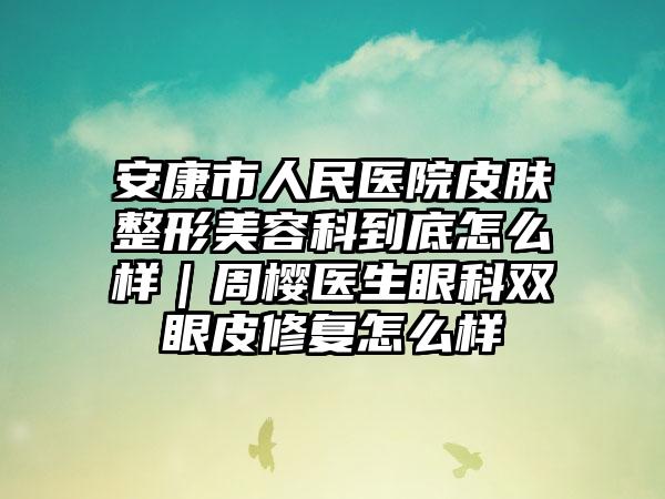 安康市人民醫(yī)院皮膚整形美容科到底怎么樣｜周櫻醫(yī)生眼科雙眼皮修復(fù)怎么樣