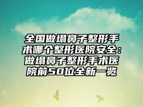 全國做塌鼻子整形手術(shù)哪個整形醫(yī)院安全：做塌鼻子整形手術(shù)醫(yī)院前50位全新一覽