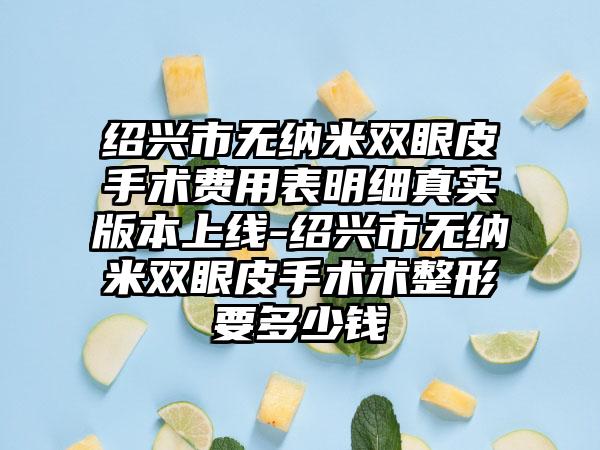紹興市無(wú)納米雙眼皮手術(shù)費(fèi)用表明細(xì)真實(shí)版本上線-紹興市無(wú)納米雙眼皮手術(shù)術(shù)整形要多少錢(qián)