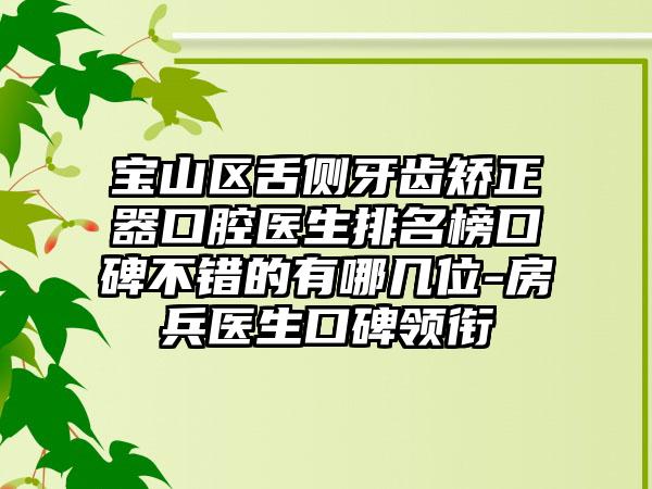 寶山區(qū)舌側(cè)牙齒矯正器口腔醫(yī)生排名榜口碑不錯(cuò)的有哪幾位-房兵醫(yī)生口碑領(lǐng)銜
