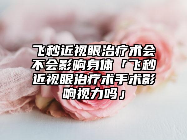 飛秒近視眼治療術(shù)會不會影響身體「飛秒近視眼治療術(shù)手術(shù)影響視力嗎」