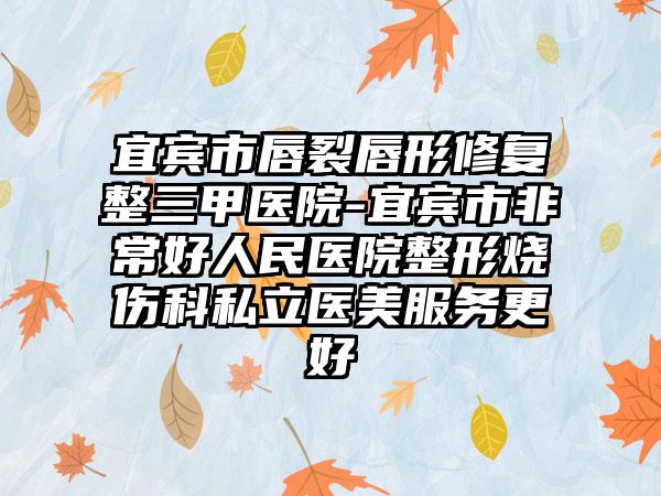 宜賓市唇裂唇形修復(fù)整三甲醫(yī)院-宜賓市非常好人民醫(yī)院整形燒傷科私立醫(yī)美服務(wù)更好