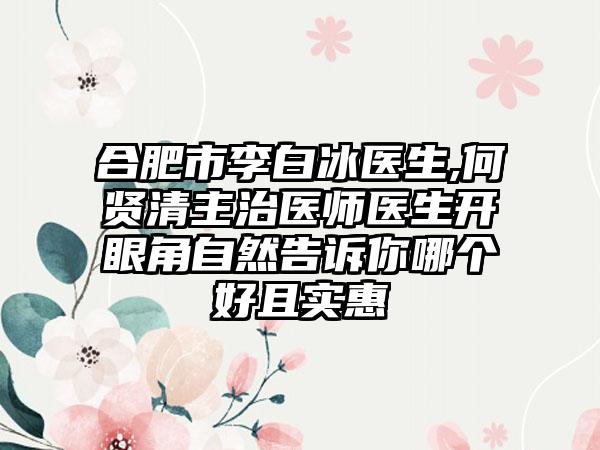 合肥市李白冰醫(yī)生,何賢清主治醫(yī)師醫(yī)生開眼角自然告訴你哪個(gè)好且實(shí)惠