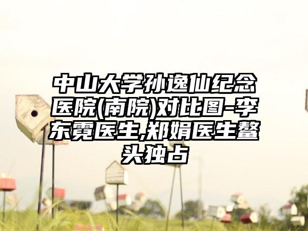中山大學孫逸仙紀念醫(yī)院(南院)對比圖-李東霓醫(yī)生,鄭娟醫(yī)生鰲頭獨占