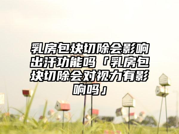 乳房包塊切除會影響出汗功能嗎「乳房包塊切除會對視力有影響嗎」