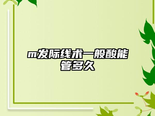 m發(fā)際線術(shù)一般酸能管多久