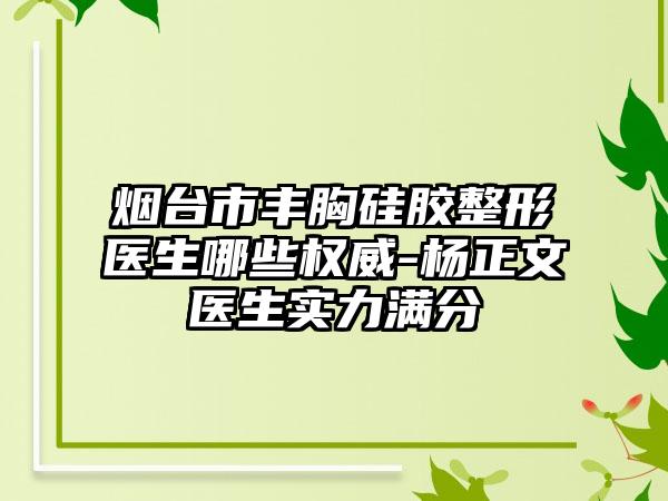 煙臺(tái)市豐胸硅膠整形醫(yī)生哪些權(quán)威-楊正文醫(yī)生實(shí)力滿分