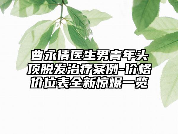 曹永倩醫(yī)生男青年頭頂脫發(fā)治療案例-價(jià)格價(jià)位表全新驚爆一覽