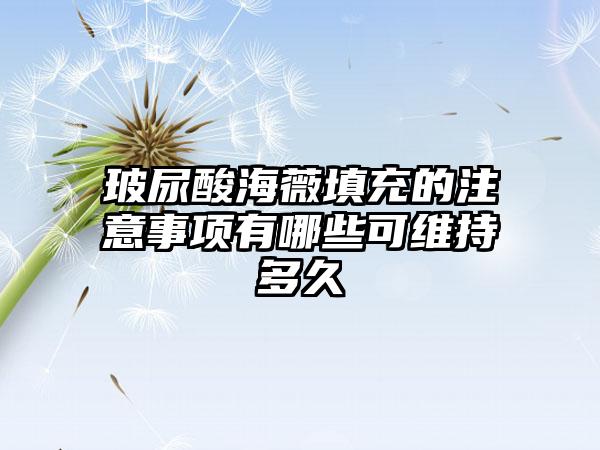 玻尿酸海薇填充的注意事項(xiàng)有哪些可維持多久