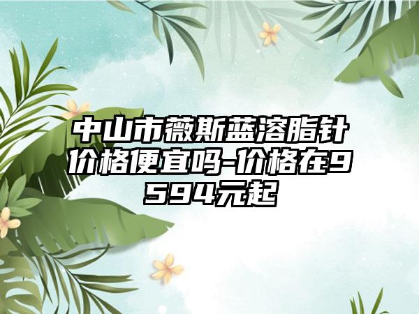 中山市薇斯藍(lán)溶脂針價(jià)格便宜嗎-價(jià)格在9594元起