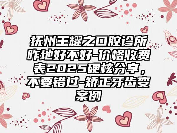 撫州王耀之口腔診所咋地好不好-價格收費(fèi)表2025硬核分享，不要錯過-矯正牙齒變案例