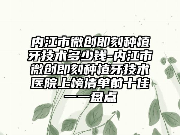 內(nèi)江市微創(chuàng)即刻種植牙技術(shù)多少錢-內(nèi)江市微創(chuàng)即刻種植牙技術(shù)醫(yī)院上榜清單前十佳一一盤點