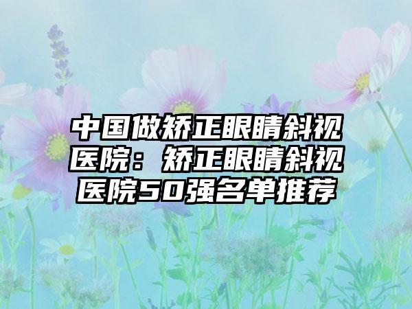 中國做矯正眼睛斜視醫(yī)院：矯正眼睛斜視醫(yī)院50強(qiáng)名單推薦