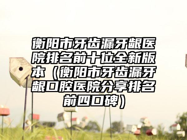 衡陽市牙齒漏牙齦醫(yī)院排名前十位全新版本（衡陽市牙齒漏牙齦口腔醫(yī)院分享排名前四口碑）