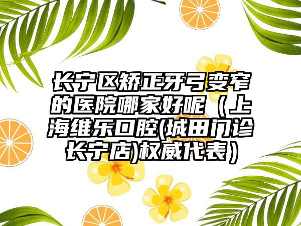 長寧區(qū)矯正牙弓變窄的醫(yī)院哪家好呢（上海維樂口腔(城田門診長寧店)權(quán)威代表）
