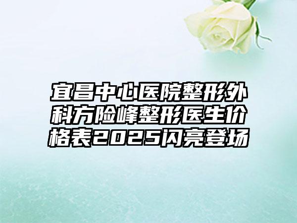 宜昌中心醫(yī)院整形外科方險峰整形醫(yī)生價格表2025閃亮登場