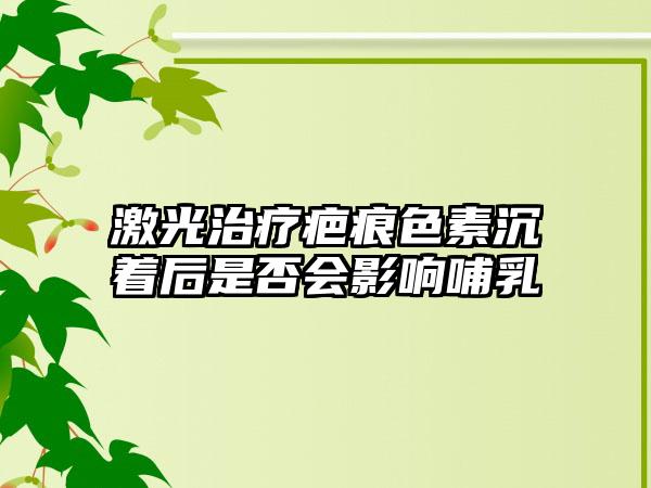 激光治療疤痕色素沉著后是否會影響哺乳