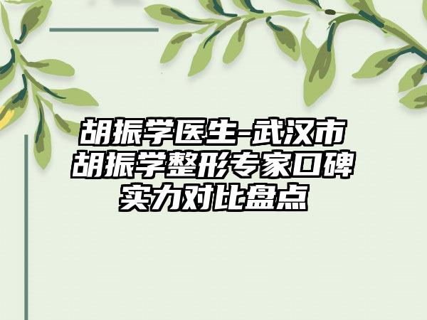 胡振學(xué)醫(yī)生-武漢市胡振學(xué)整形專(zhuān)家口碑實(shí)力對(duì)比盤(pán)點(diǎn)