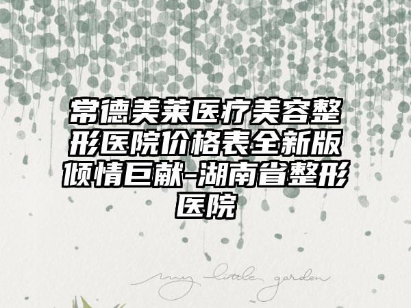常德美萊醫(yī)療美容整形醫(yī)院價格表全新版傾情巨獻-湖南省整形醫(yī)院