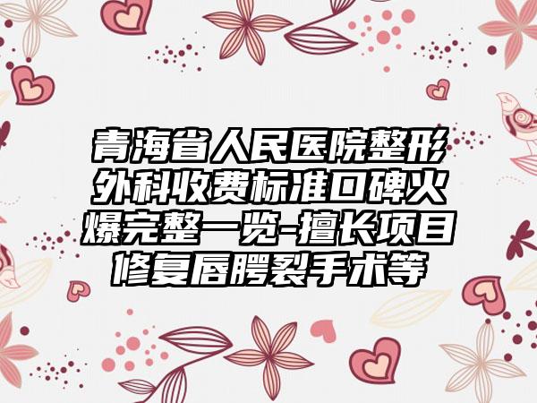 青海省人民醫(yī)院整形外科收費(fèi)標(biāo)準(zhǔn)口碑火爆完整一覽-擅長項(xiàng)目修復(fù)唇腭裂手術(shù)等
