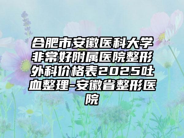 合肥市安徽醫(yī)科大學(xué)非常好附屬醫(yī)院整形外科價格表2025吐血整理-安徽省整形醫(yī)院