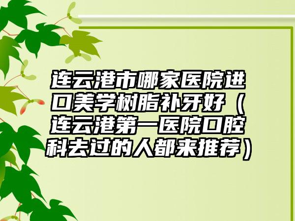 連云港市哪家醫(yī)院進口美學樹脂補牙好（連云港第一醫(yī)院口腔科去過的人都來推薦）