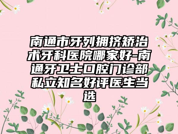 南通市牙列擁擠矯治術(shù)牙科醫(yī)院哪家好-南通牙衛(wèi)士口腔門診部私立知名好評醫(yī)生當(dāng)選