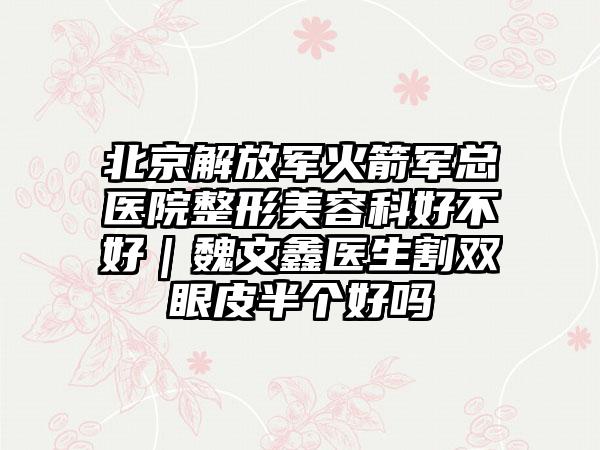 北京解放軍火箭軍總醫(yī)院整形美容科好不好｜魏文鑫醫(yī)生割雙眼皮半個(gè)好嗎