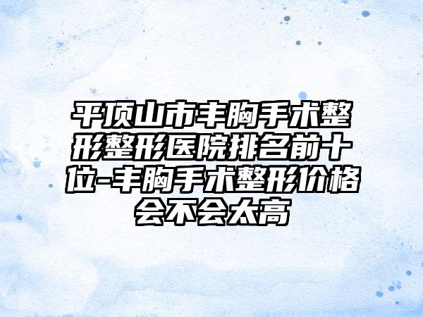 平頂山市豐胸手術(shù)整形整形醫(yī)院排名前十位-豐胸手術(shù)整形價格會不會太高