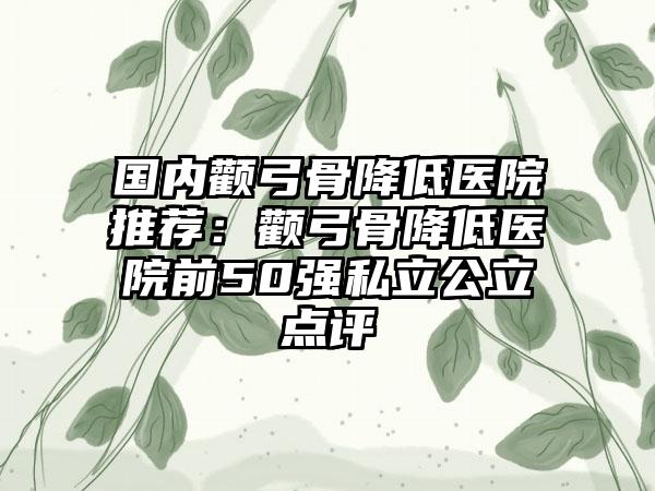 國內(nèi)顴弓骨降低醫(yī)院推薦：顴弓骨降低醫(yī)院前50強私立公立點評