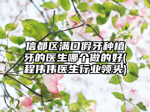 信都區(qū)滿口假牙種植牙的醫(yī)生哪個(gè)做的好(程偉偉醫(yī)生行業(yè)領(lǐng)頭)