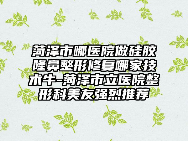 菏澤市哪醫(yī)院做硅膠隆鼻整形修復哪家技術牛-菏澤市立醫(yī)院整形科美友強烈推薦