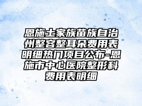 恩施土家族苗族自治州整容整耳朵費(fèi)用表明細(xì)熱門(mén)項(xiàng)目公布-恩施市中心醫(yī)院整形科費(fèi)用表明細(xì)