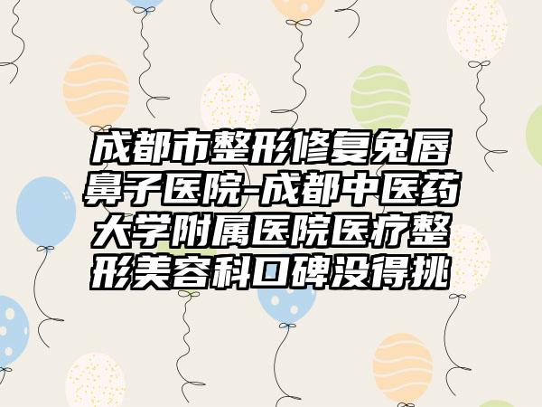 成都市整形修復(fù)兔唇鼻子醫(yī)院-成都中醫(yī)藥大學(xué)附屬醫(yī)院醫(yī)療整形美容科口碑沒(méi)得挑