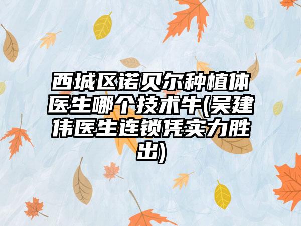 西城區(qū)諾貝爾種植體醫(yī)生哪個技術牛(吳建偉醫(yī)生連鎖憑實力勝出)
