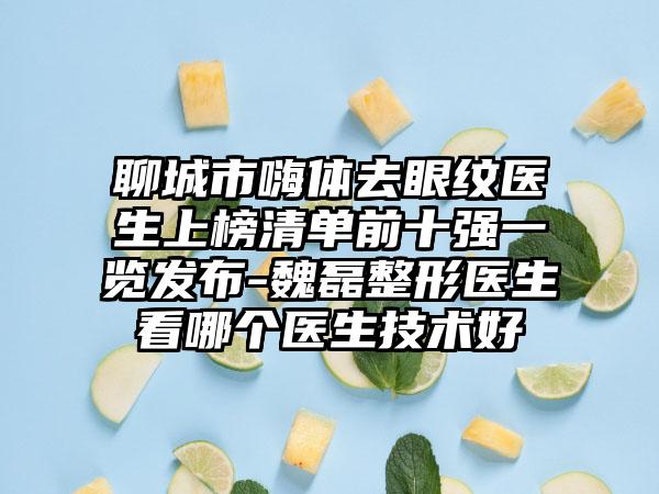 聊城市嗨體去眼紋醫(yī)生上榜清單前十強(qiáng)一覽發(fā)布-魏磊整形醫(yī)生看哪個(gè)醫(yī)生技術(shù)好