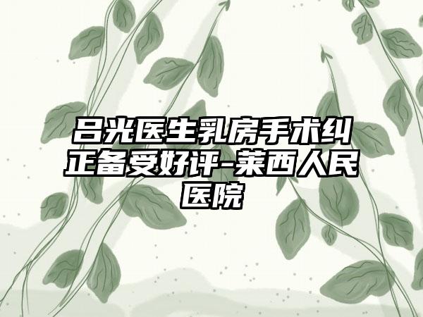 呂光醫(yī)生乳房手術(shù)糾正備受好評(píng)-萊西人民醫(yī)院