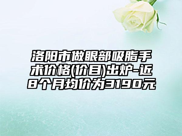 洛陽市做眼部吸脂手術價格(價目)出爐-近8個月均價為3190元