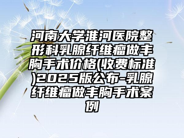 河南大學(xué)淮河醫(yī)院整形科乳腺纖維瘤做豐胸手術(shù)價(jià)格(收費(fèi)標(biāo)準(zhǔn))2025版公布-乳腺纖維瘤做豐胸手術(shù)案例
