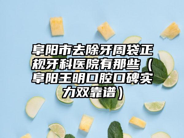阜陽(yáng)市去除牙周袋正規(guī)牙科醫(yī)院有那些（阜陽(yáng)王明口腔口碑實(shí)力雙靠譜）