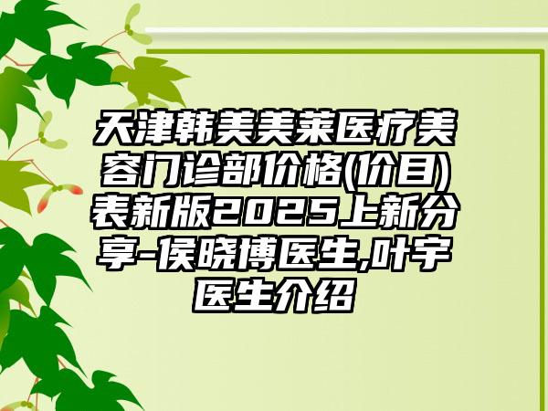 天津韓美美萊醫(yī)療美容門診部?jī)r(jià)格(價(jià)目)表新版2025上新分享-侯曉博醫(yī)生,葉宇醫(yī)生介紹