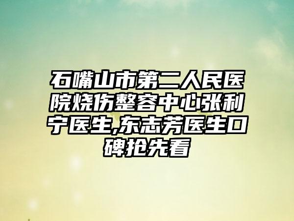 石嘴山市第二人民醫(yī)院燒傷整容中心張利寧醫(yī)生,東志芳醫(yī)生口碑搶先看