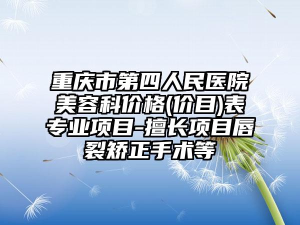 重慶市第四人民醫(yī)院美容科價格(價目)表專業(yè)項目-擅長項目唇裂矯正手術等