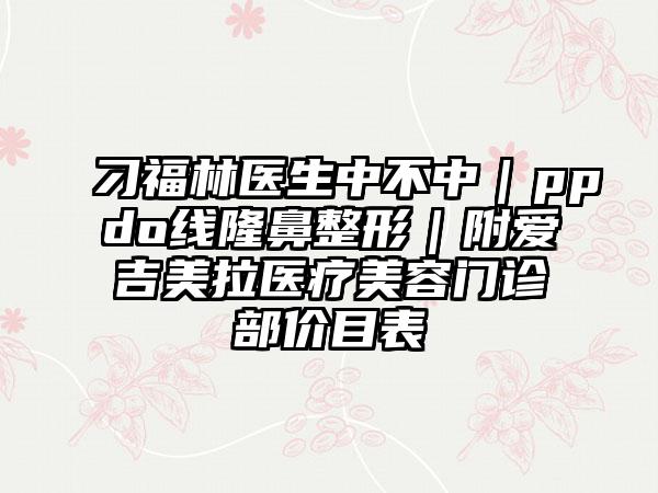 刁福林醫(yī)生中不中｜ppdo線(xiàn)隆鼻整形｜附愛(ài)吉美拉醫(yī)療美容門(mén)診部?jī)r(jià)目表