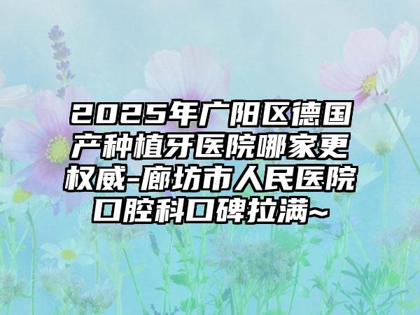 2025年廣陽(yáng)區(qū)德國(guó)產(chǎn)種植牙醫(yī)院哪家更權(quán)威-廊坊市人民醫(yī)院口腔科口碑拉滿~