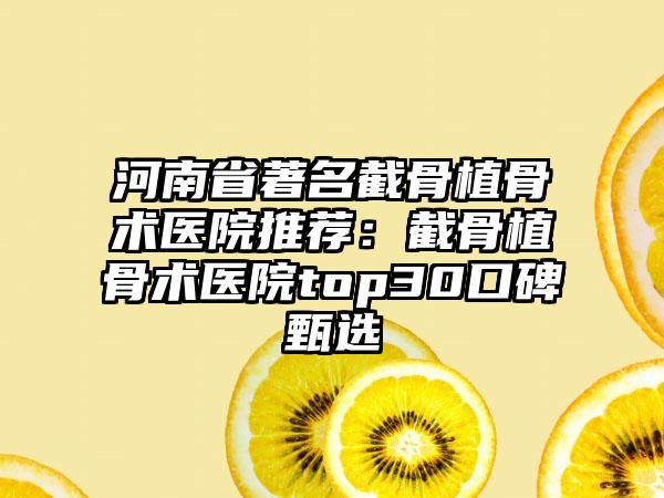 河南省著名截骨植骨術(shù)醫(yī)院推薦：截骨植骨術(shù)醫(yī)院top30口碑甄選