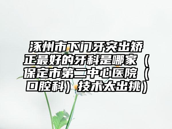 涿州市下門牙突出矯正最好的牙科是哪家（保定市第二中心醫(yī)院（口腔科）技術(shù)太出挑）