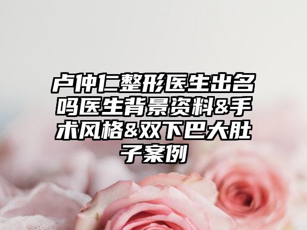 盧仲仁整形醫(yī)生出名嗎醫(yī)生背景資料&手術(shù)風(fēng)格&雙下巴大肚子案例
